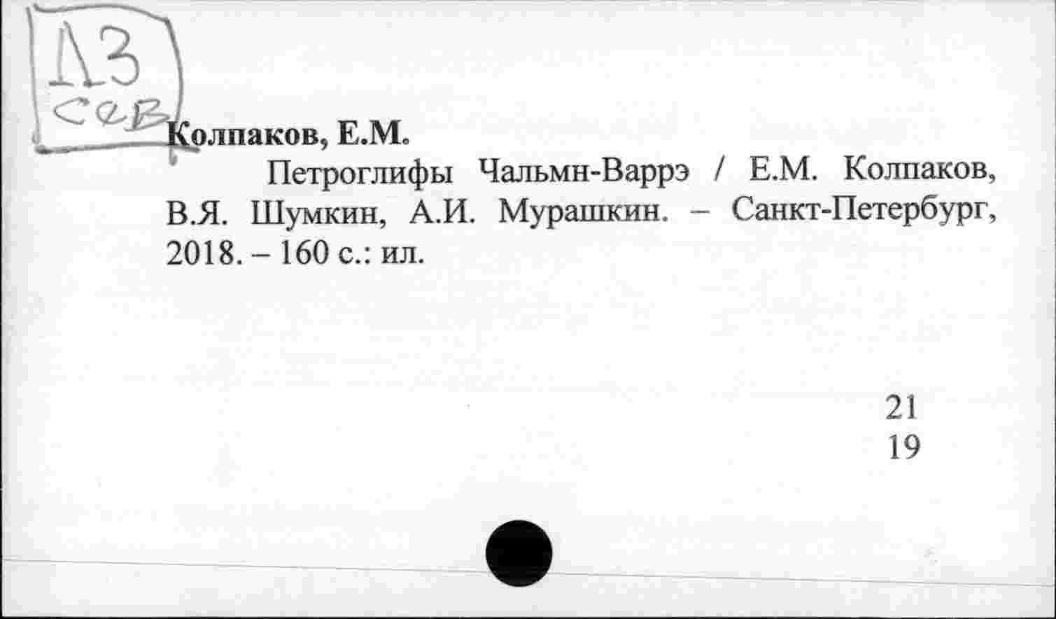 ﻿Колпаков, Е.М.
Петроглифы Чальмн-Варрэ / Е.М. Колпаков, В.Я. Шумкин, А.И. Мурашкин. - Санкт-Петербург, 2018.- 160 с.: ил.
21
19